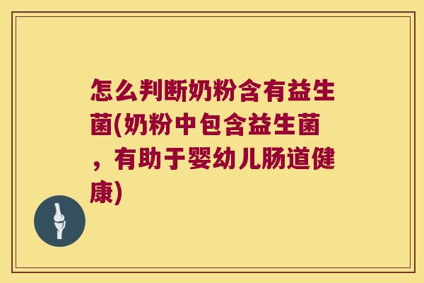怎么判断奶粉含有益生菌(奶粉中包含益生菌，有助于婴幼儿肠道健康)