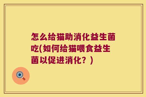怎么给猫助消化益生菌吃(如何给猫喂食益生菌以促进消化?) 怎么给猫助消化益生菌吃(如何给猫喂食益生菌以促进消化?)