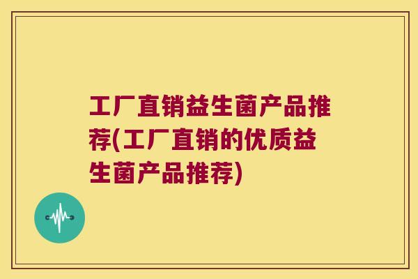 工厂直销益生菌产品推荐(工厂直销的优质益生菌产品推荐) 工厂直销益生菌产品推荐(工厂直销的优质益生菌产品推荐)