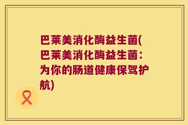 巴莱美消化酶益生菌(巴莱美消化酶益生菌：为你的肠道健康保驾护航)