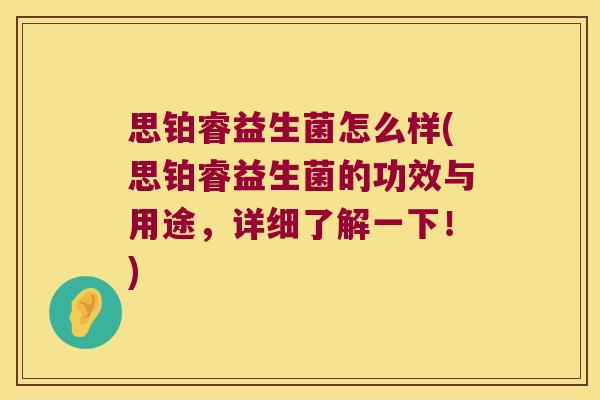 思铂睿益生菌怎么样(思铂睿益生菌的功效与用途,详细了解一下!) 思铂睿益生菌怎么样(思铂睿益生菌的功效与用途,详细了解一下!)