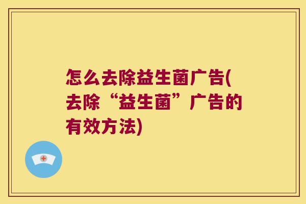 怎么去除益生菌广告(去除“益生菌”广告的有效方法)