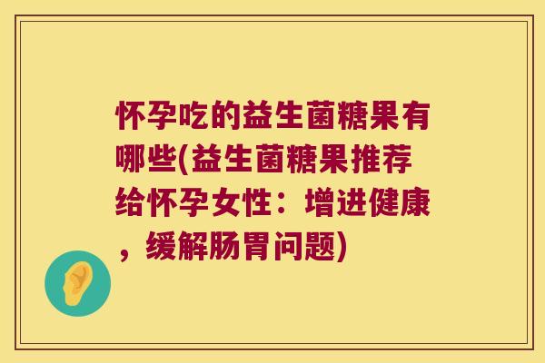 怀孕吃的益生菌糖果有哪些(益生菌糖果推荐给怀孕女性：增进健康，缓解肠胃问题)