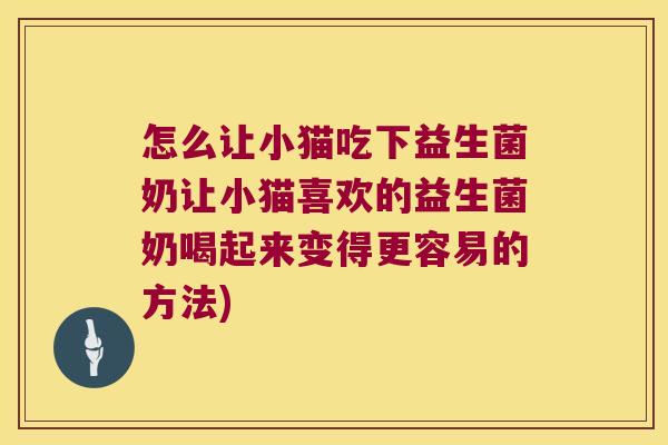 怎么让小猫吃下益生菌奶让小猫喜欢的益生菌奶喝起来变得更容易的方法)