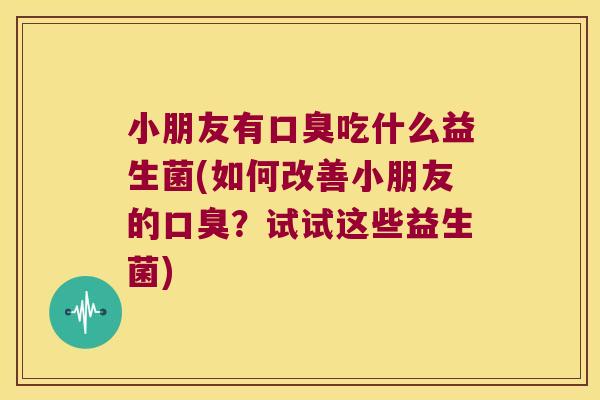 小朋友有口臭吃什么益生菌(如何改善小朋友的口臭？试试这些益生菌)