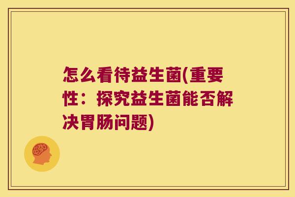 怎么看待益生菌(重要性：探究益生菌能否解决胃肠问题)