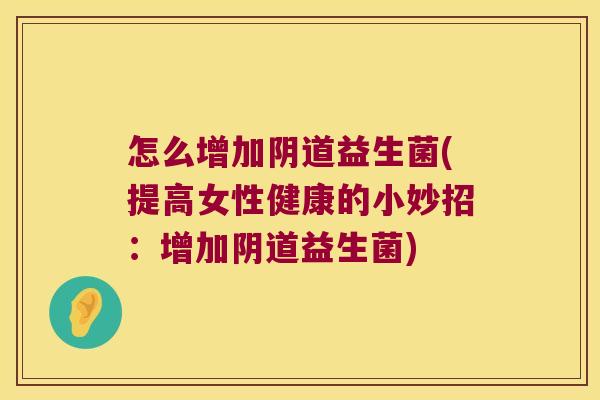 怎么增加阴道益生菌(提高女性健康的小妙招：增加阴道益生菌)