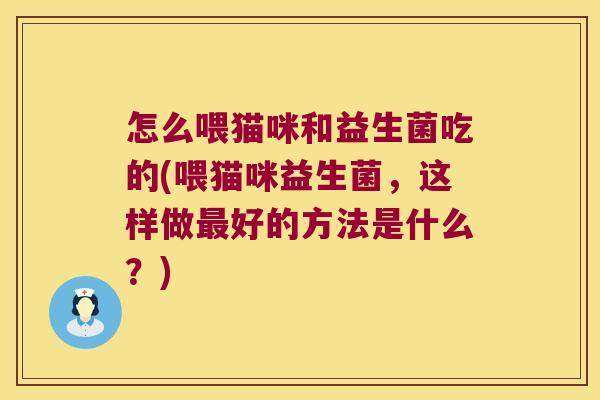 怎么喂猫咪和益生菌吃的(喂猫咪益生菌，这样做最好的方法是什么？)