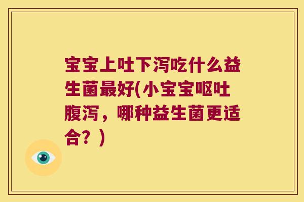 宝宝上吐下泻吃什么益生菌最好(小宝宝呕吐腹泻，哪种益生菌更适合？)