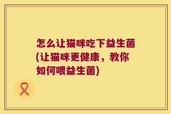 怎么让猫咪吃下益生菌(让猫咪更健康，教你如何喂益生菌)