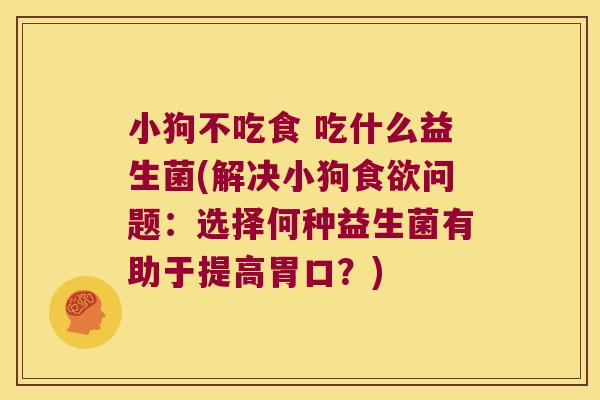 小狗不吃食 吃什么益生菌(解决小狗食欲问题：选择何种益生菌有助于提高胃口？)