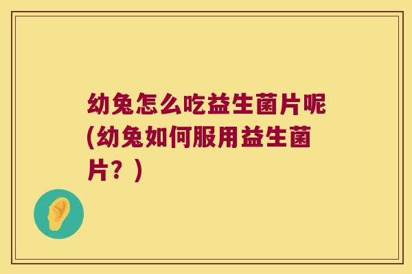 幼兔怎么吃益生菌片呢(幼兔如何服用益生菌片？)