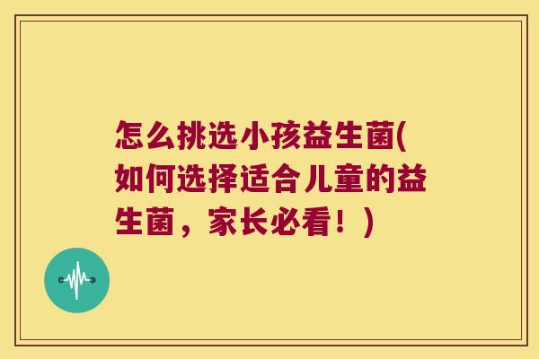 怎么挑选小孩益生菌(如何选择适合儿童的益生菌，家长必看！)