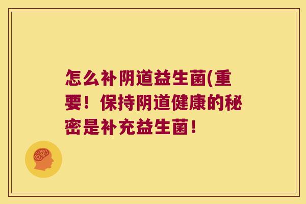 怎么补阴道益生菌(重要！保持阴道健康的秘密是补充益生菌！