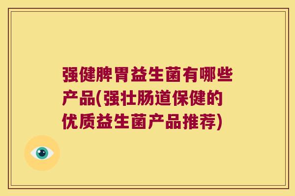 强健脾胃益生菌有哪些产品(强壮肠道保健的优质益生菌产品推荐) 强健脾胃益生菌有哪些产品(强壮肠道保健的优质益生菌产品推荐)