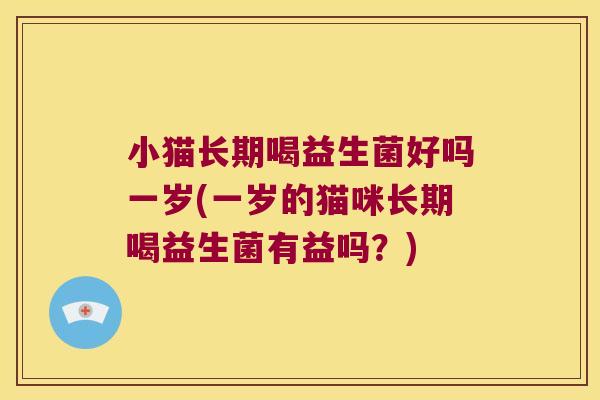 小猫长期喝益生菌好吗一岁(一岁的猫咪长期喝益生菌有益吗？)