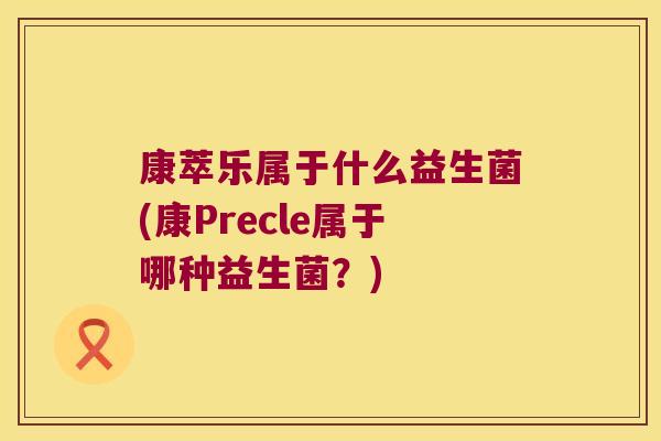 康萃乐属于什么益生菌(康Precle属于哪种益生菌？)