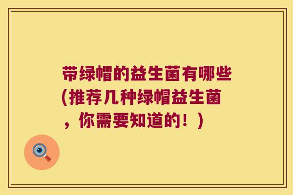 带绿帽的益生菌有哪些(推荐几种绿帽益生菌，你需要知道的！)