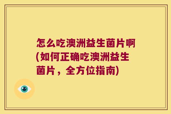 怎么吃澳洲益生菌片啊(如何正确吃澳洲益生菌片，全方位指南)