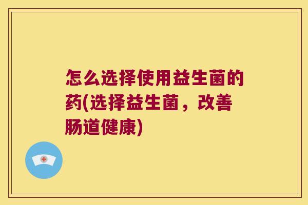 怎么选择使用益生菌的药(选择益生菌，改善肠道健康)
