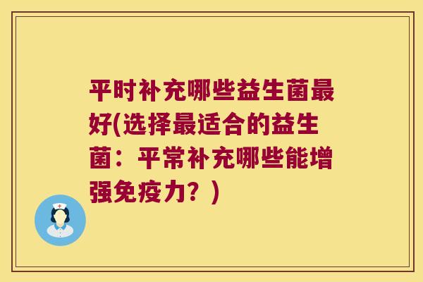 平时补充哪些益生菌好(选择适合的益生菌:平常补充哪些能增强力?) 平时补充哪些益生菌好(选择适合的益生菌:平常补充哪些能增强力?)