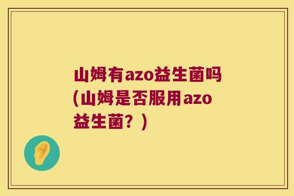 山姆有azo益生菌吗(山姆是否服用azo益生菌?) 山姆有azo益生菌吗(山姆是否服用azo益生菌?)