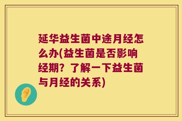 延华益生菌中途月经怎么办(益生菌是否影响经期？了解一下益生菌与月经的关系)