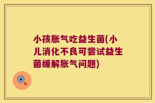 小孩胀气吃益生菌(小儿消化不良可尝试益生菌缓解胀气问题)