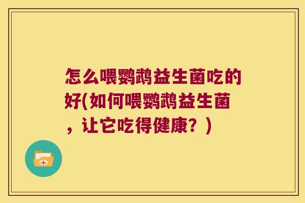 怎么喂鹦鹉益生菌吃的好(如何喂鹦鹉益生菌,让它吃得健康?) 怎么喂鹦鹉益生菌吃的好(如何喂鹦鹉益生菌,让它吃得健康?)