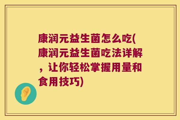 康润元益生菌怎么吃(康润元益生菌吃法详解，让你轻松掌握用量和食用技巧)