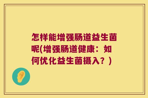 怎样能增强肠道益生菌呢(增强肠道健康:如何优化益生菌摄入?) 怎样能增强肠道益生菌呢(增强肠道健康:如何优化益生菌摄入?)