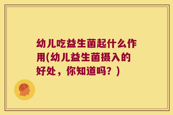 幼儿吃益生菌起什么作用(幼儿益生菌摄入的好处，你知道吗？)