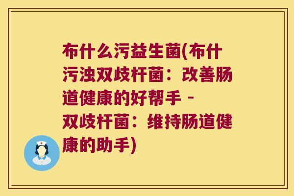布什么污益生菌(布什污浊双歧杆菌：改善肠道健康的好帮手 - 双歧杆菌：维持肠道健康的助手)