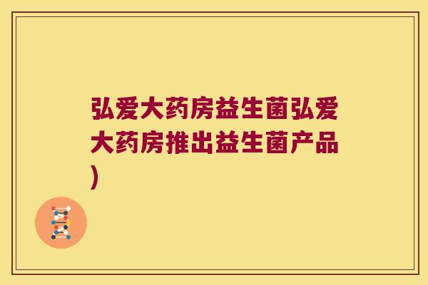 弘爱大药房益生菌弘爱大药房推出益生菌产品)