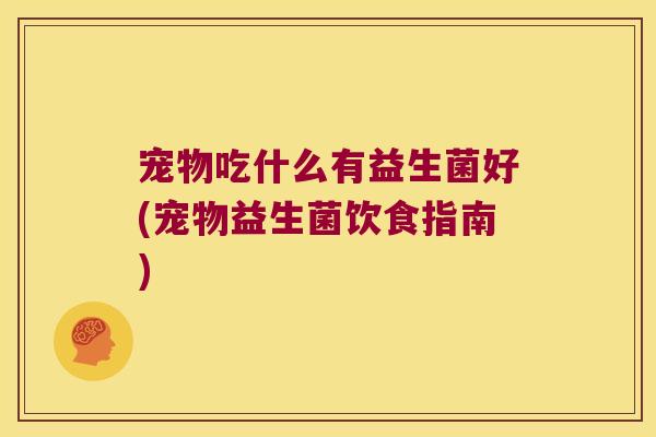 宠物吃什么有益生菌好(宠物益生菌饮食指南)