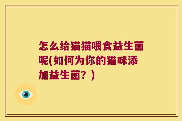 怎么给猫猫喂食益生菌呢(如何为你的猫咪添加益生菌?) 怎么给猫猫喂食益生菌呢(如何为你的猫咪添加益生菌?)