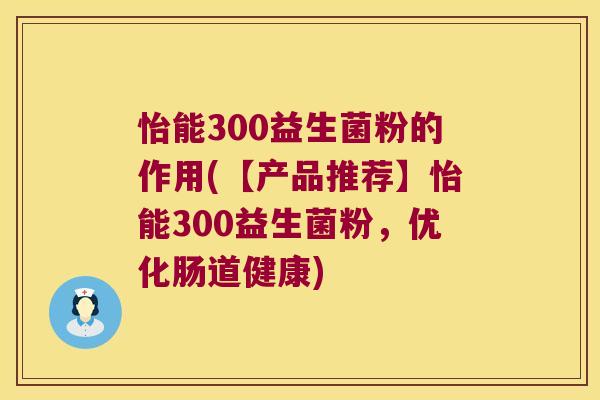 怡能300益生菌粉的作用(【产品推荐】怡能300益生菌粉，优化肠道健康)