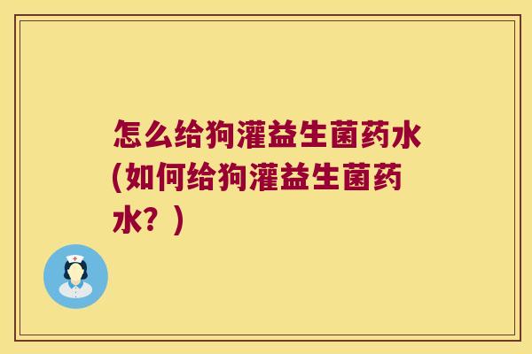 怎么给狗灌益生菌药水(如何给狗灌益生菌药水？)