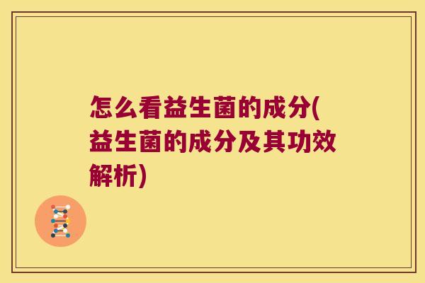 怎么看益生菌的成分(益生菌的成分及其功效解析)