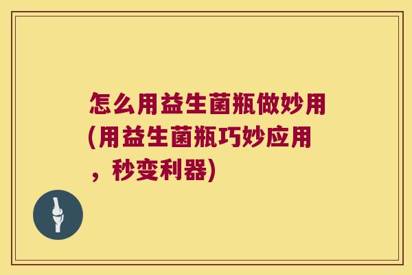怎么用益生菌瓶做妙用(用益生菌瓶巧妙应用，秒变利器)
