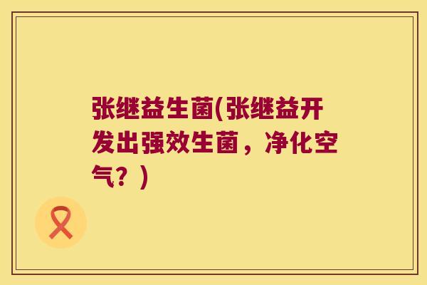 张继益生菌(张继益开发出强效生菌,净化空气?) 张继益生菌(张继益开发出强效生菌,净化空气?)