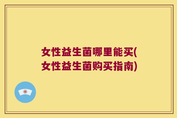 女性益生菌哪里能买(女性益生菌购买指南)