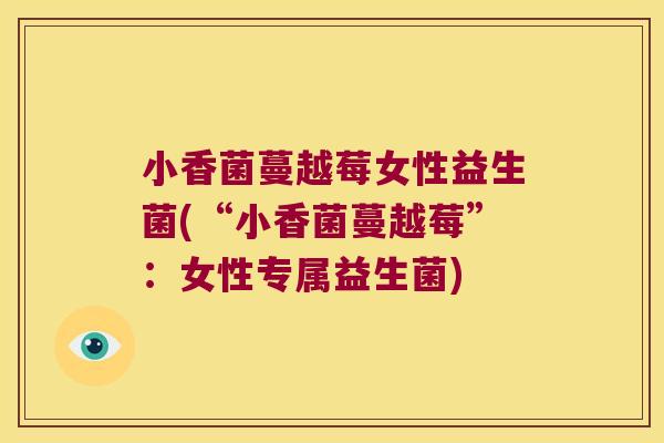 小香菌蔓越莓女性益生菌(“小香菌蔓越莓”：女性专属益生菌)