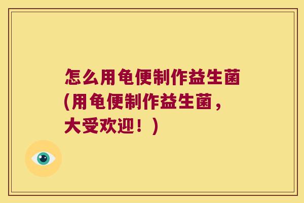 怎么用龟便制作益生菌(用龟便制作益生菌，大受欢迎！)