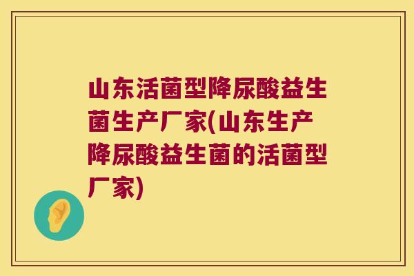 山东活菌型降尿酸益生菌生产厂家(山东生产降尿酸益生菌的活菌型厂家)