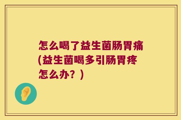 怎么喝了益生菌肠胃痛(益生菌喝多引肠胃疼怎么办？)