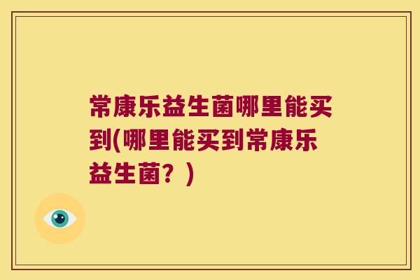 常康乐益生菌哪里能买到(哪里能买到常康乐益生菌？)