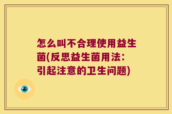 怎么叫不合理使用益生菌(反思益生菌用法：引起注意的卫生问题)