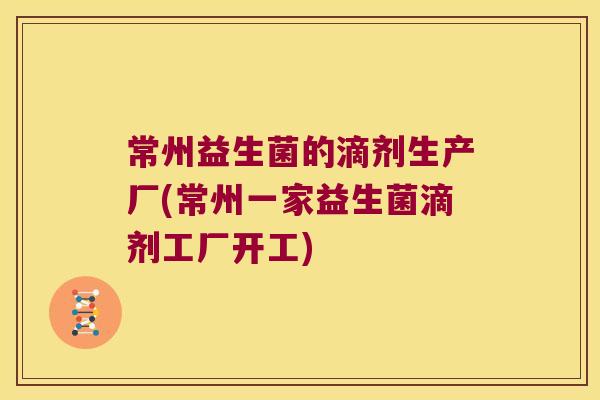 常州益生菌的滴剂生产厂(常州一家益生菌滴剂工厂开工)