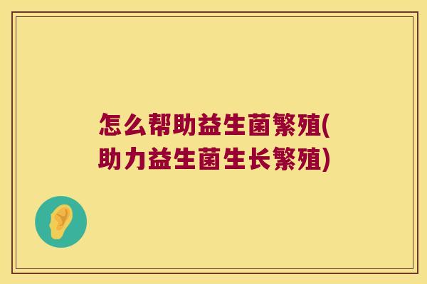 怎么帮助益生菌繁殖(助力益生菌生长繁殖)